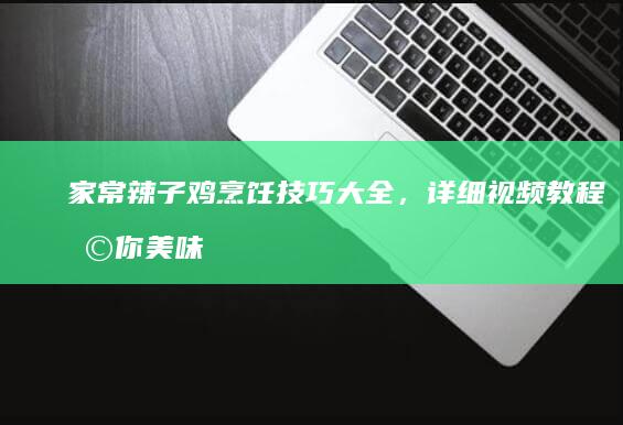 家常辣子鸡烹饪技巧大全，详细视频教程助你美味速成